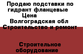 Продаю подставки по гидрант фланцевые › Цена ­ 5 000 - Волгоградская обл. Строительство и ремонт » Строительное оборудование   